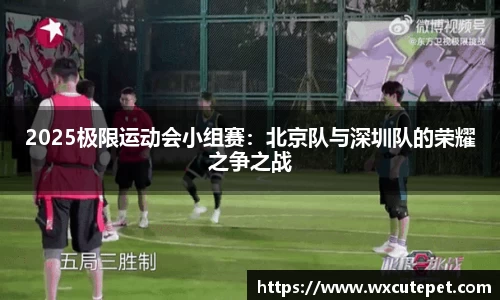 2025极限运动会小组赛：北京队与深圳队的荣耀之争之战